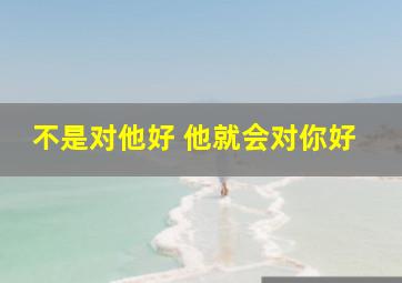 不是对他好 他就会对你好